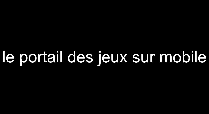 le portail des jeux sur mobile le portail des jeux sur mobile