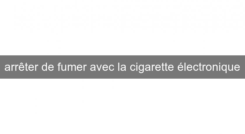 arrêter de fumer avec la cigarette électronique arrêter de fumer avec la cigarette électronique