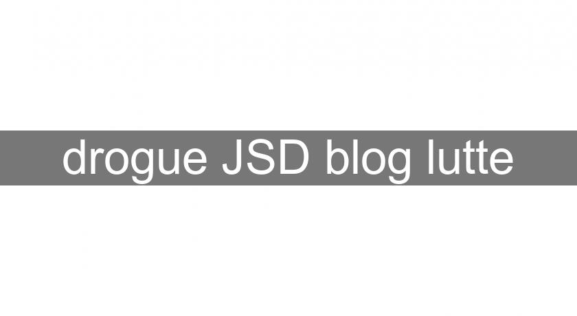 drogue JSD blog lutte drogue JSD blog lutte