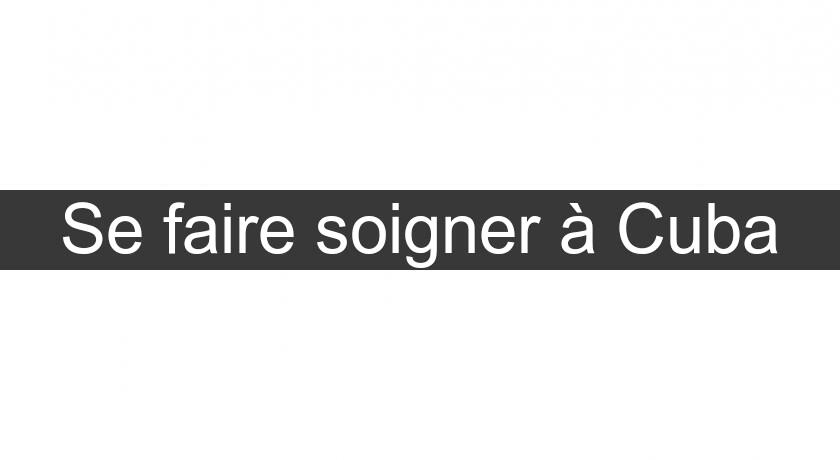 Se faire soigner à Cuba Se faire soigner à Cuba