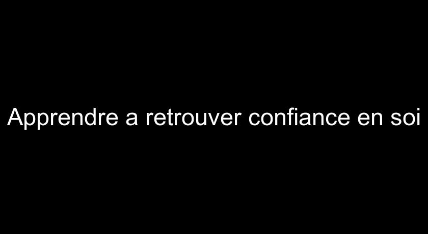 Apprendre a retrouver confiance en soi Apprendre a retrouver confiance en soi