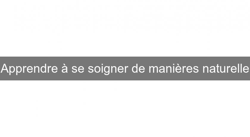 Apprendre à se soigner de manières naturelle Apprendre à se soigner de manières naturelle