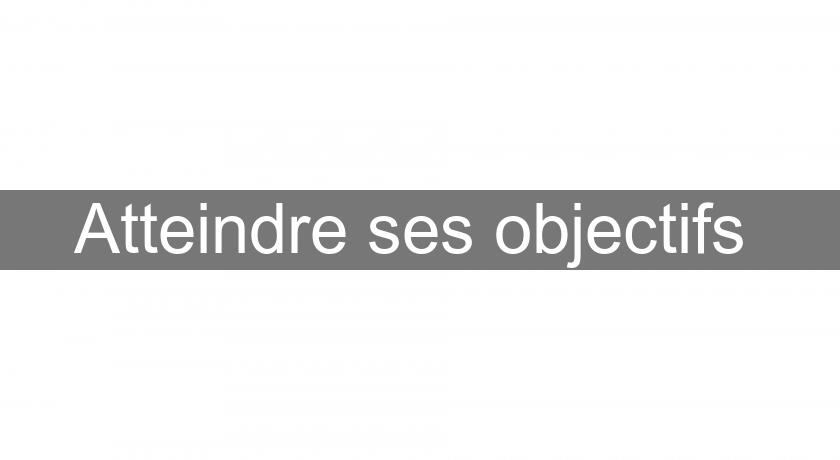 Atteindre ses objectifs Atteindre ses objectifs