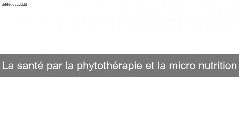 La santé par la phytothérapie et la micro nutrition La santé par la phytothérapie et la micro nutrition