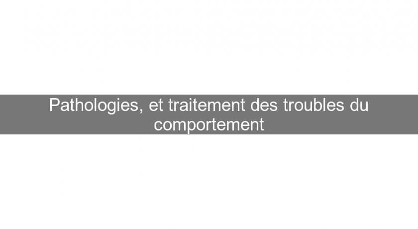 Pathologies, et traitement des troubles du comportement Pathologies, et traitement des troubles du comportement
