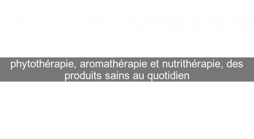 phytothérapie, aromathérapie et nutrithérapie, des produits sains au quotidien phytothérapie, aromathérapie et nutrithérapie, des produits sains au quotidien