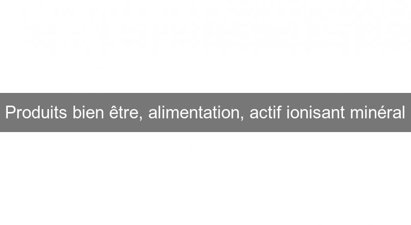 Produits bien être, alimentation, actif ionisant minéral Produits bien être, alimentation, actif ionisant minéral