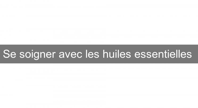 Se soigner avec les huiles essentielles Se soigner avec les huiles essentielles