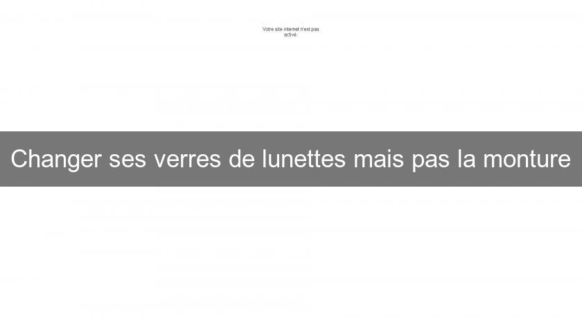 Changer ses verres de lunettes mais pas la monture Changer ses verres de lunettes mais pas la monture