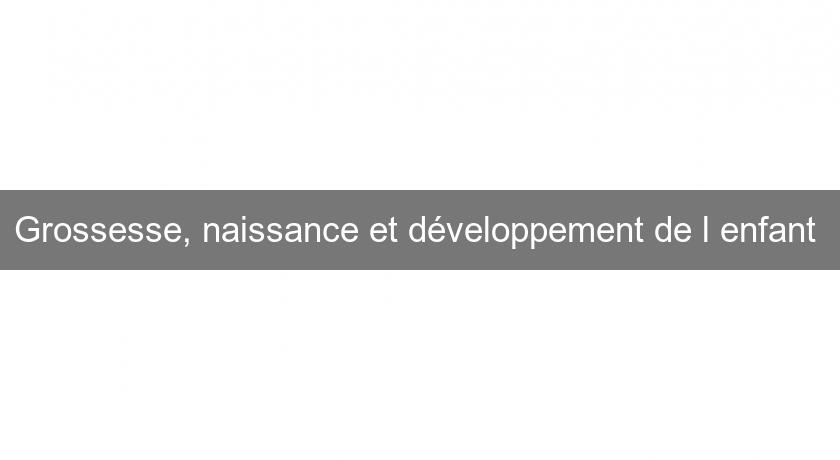 Grossesse, naissance et développement de l'enfant Grossesse, naissance et développement de l'enfant