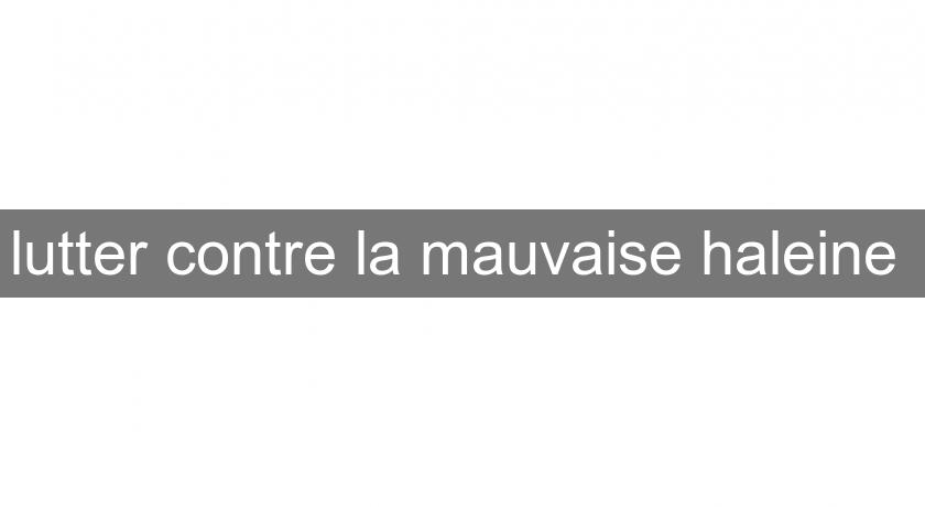 lutter contre la mauvaise haleine lutter contre la mauvaise haleine