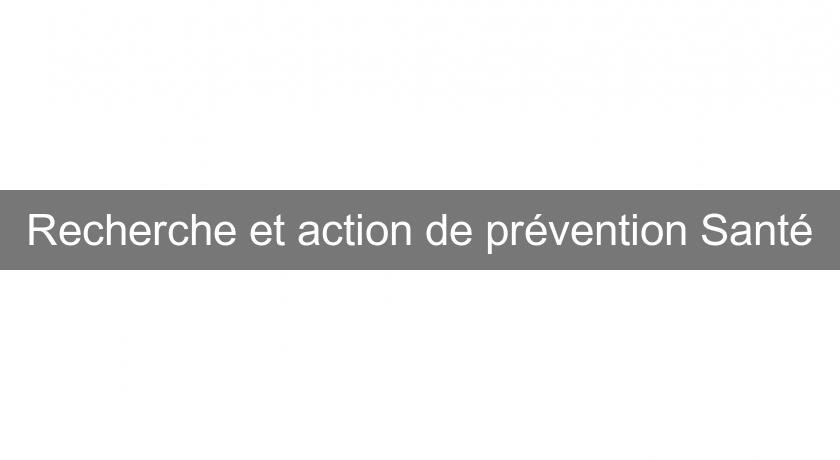 Recherche et action de prévention Santé Recherche et action de prévention Santé