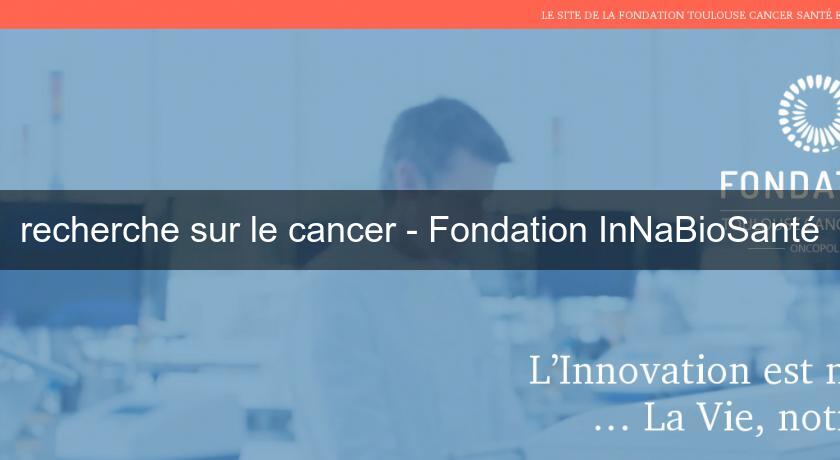 recherche sur le cancer - Fondation InNaBioSanté recherche sur le cancer - Fondation InNaBioSanté