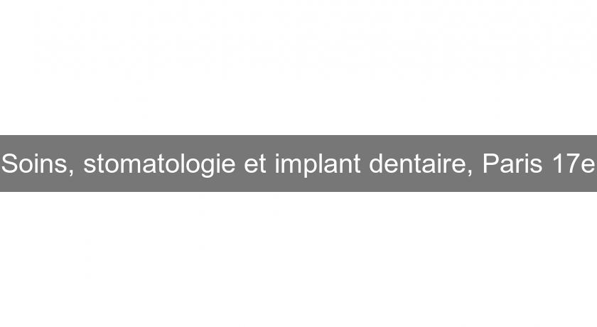 Soins, stomatologie et implant dentaire, Paris 17e Soins, stomatologie et implant dentaire, Paris 17e