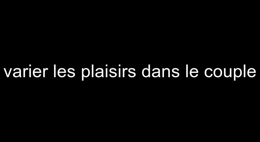 varier les plaisirs dans le couple varier les plaisirs dans le couple