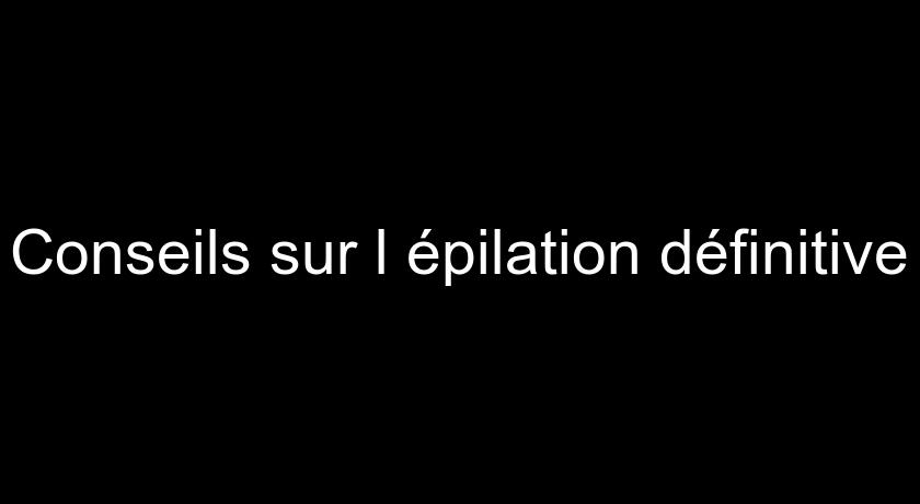 Conseils sur l'épilation définitive Conseils sur l'épilation définitive