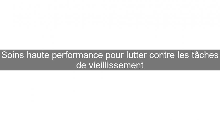 Soins haute performance pour lutter contre les tâches de vieillissement Soins haute performance pour lutter contre les tâches de vieillissement