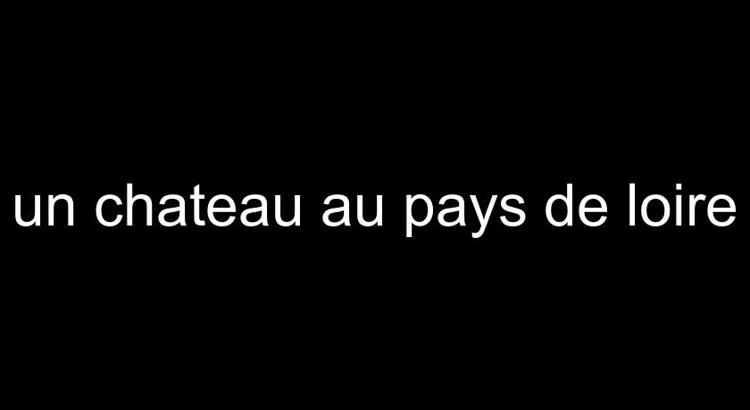 un chateau au pays de loire un chateau au pays de loire