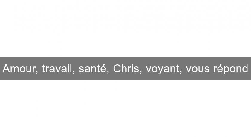Amour, travail, santé, Chris, voyant, vous répond Amour, travail, santé, Chris, voyant, vous répond