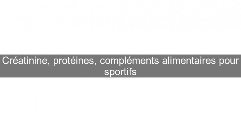 Créatinine, protéines, compléments alimentaires pour sportifs Créatinine, protéines, compléments alimentaires pour sportifs