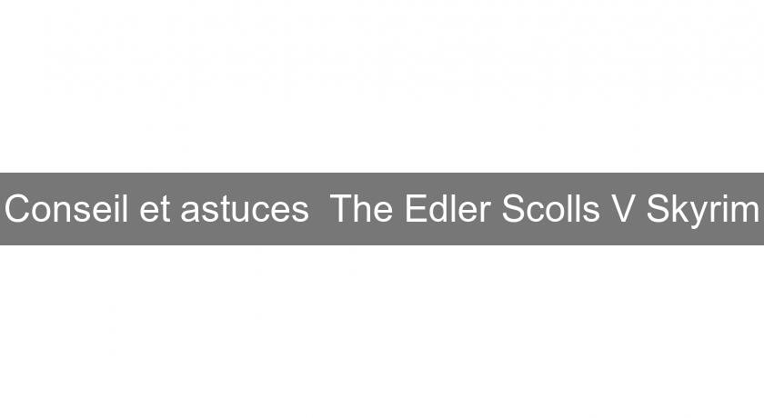 Conseil et astuces The Edler Scolls V Skyrim Conseil et astuces The Edler Scolls V Skyrim