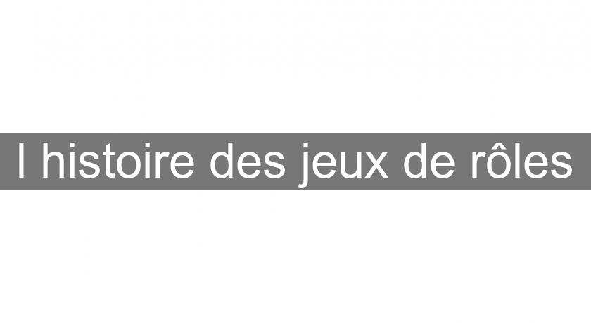l'histoire des jeux de rôles l'histoire des jeux de rôles