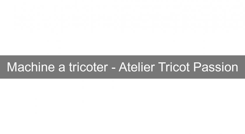 Machine a tricoter - Atelier Tricot Passion Machine a tricoter - Atelier Tricot Passion
