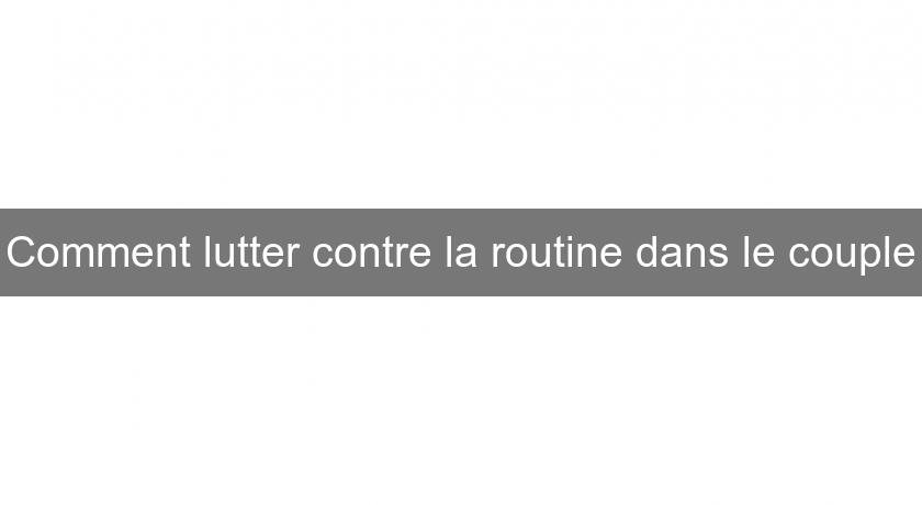 Comment lutter contre la routine dans le couple Comment lutter contre la routine dans le couple
