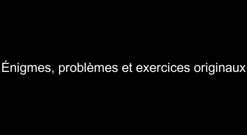 Énigmes, problèmes et exercices originaux Énigmes, problèmes et exercices originaux