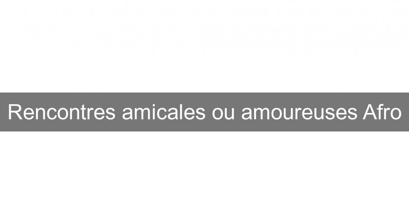 Rencontres amicales ou amoureuses Afro Rencontres amicales ou amoureuses Afro