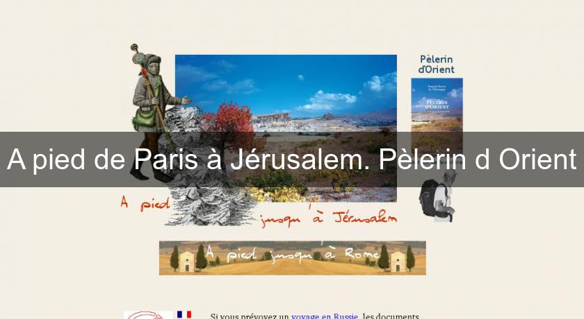A pied de Paris à Jérusalem. Pèlerin d'Orient A pied de Paris à Jérusalem. Pèlerin d'Orient