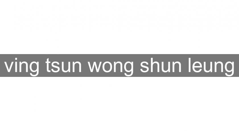 ving tsun wong shun leung ving tsun wong shun leung
