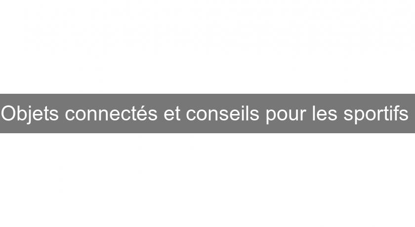Objets connectés et conseils pour les sportifs Objets connectés et conseils pour les sportifs