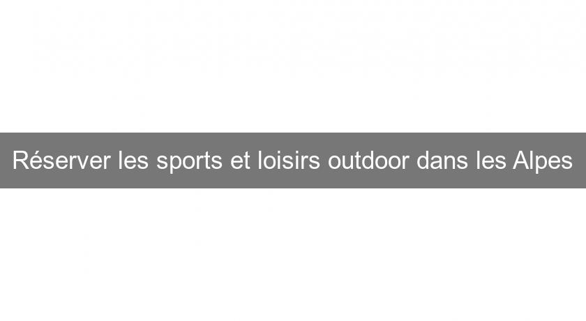 Réserver les sports et loisirs outdoor dans les Alpes Réserver les sports et loisirs outdoor dans les Alpes