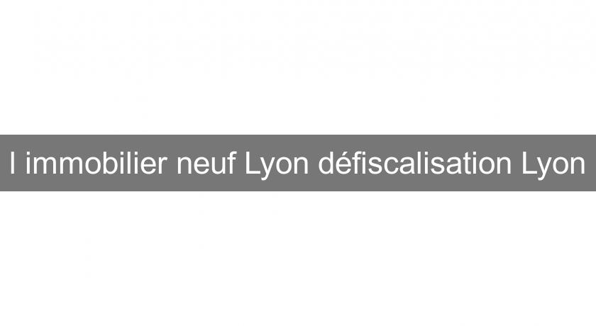 l'immobilier neuf Lyon défiscalisation Lyon l'immobilier neuf Lyon défiscalisation Lyon