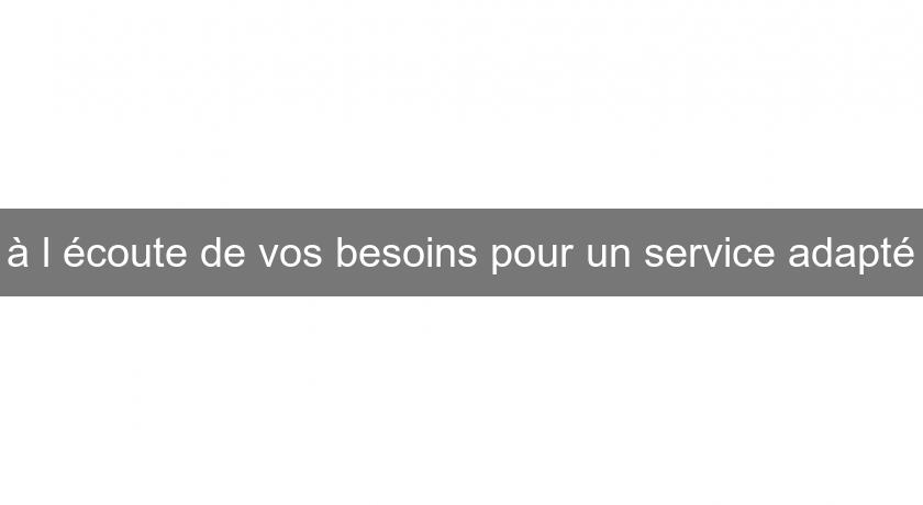 à l'écoute de vos besoins pour un service adapté à l'écoute de vos besoins pour un service adapté