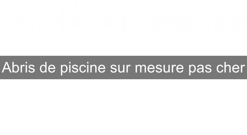 Abris de piscine sur mesure pas cher Abris de piscine sur mesure pas cher