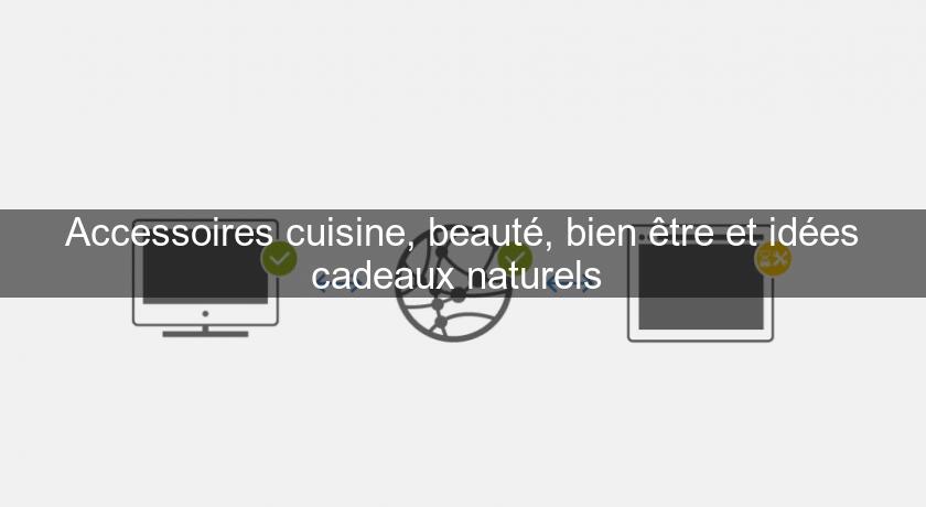 Accessoires cuisine, beauté, bien être et idées cadeaux naturels 