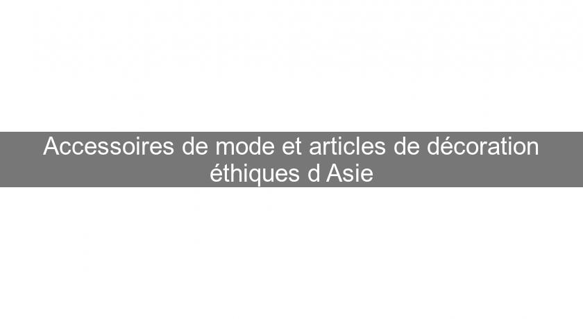 Accessoires de mode et articles de décoration éthiques d'Asie Accessoires de mode et articles de décoration éthiques d'Asie