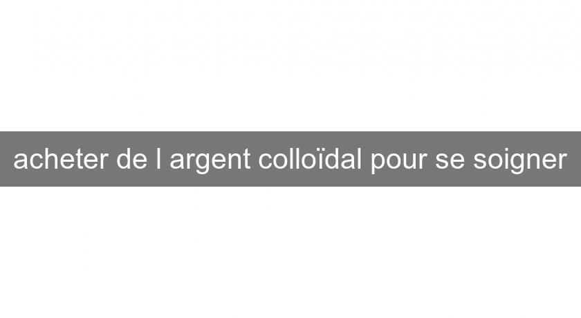 acheter de l'argent colloïdal pour se soigner acheter de l'argent colloïdal pour se soigner