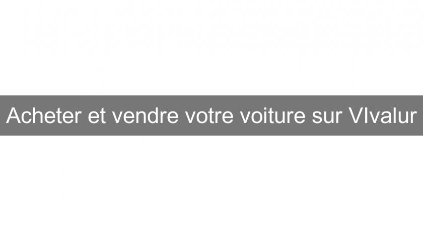 Acheter et vendre votre voiture sur VIvalur Acheter et vendre votre voiture sur VIvalur