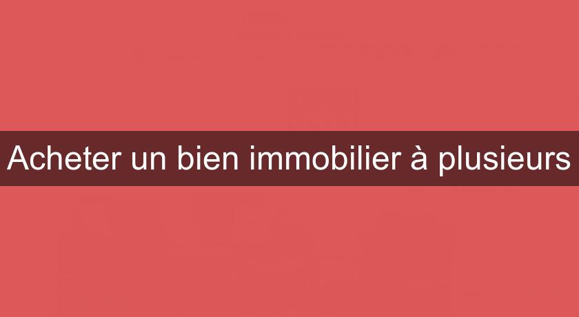 Acheter un bien immobilier à plusieurs Acheter un bien immobilier à plusieurs