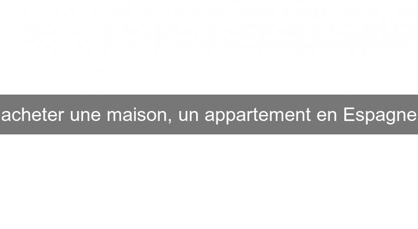 acheter une maison, un appartement en Espagne acheter une maison, un appartement en Espagne