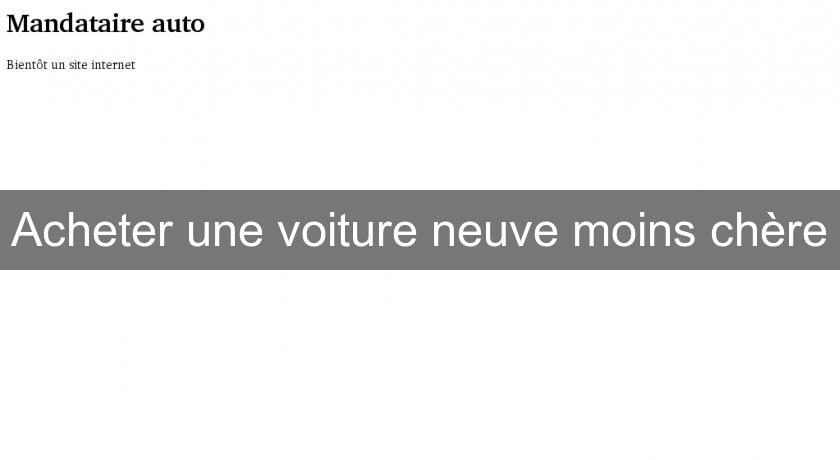 Acheter une voiture neuve moins chère Acheter une voiture neuve moins chère