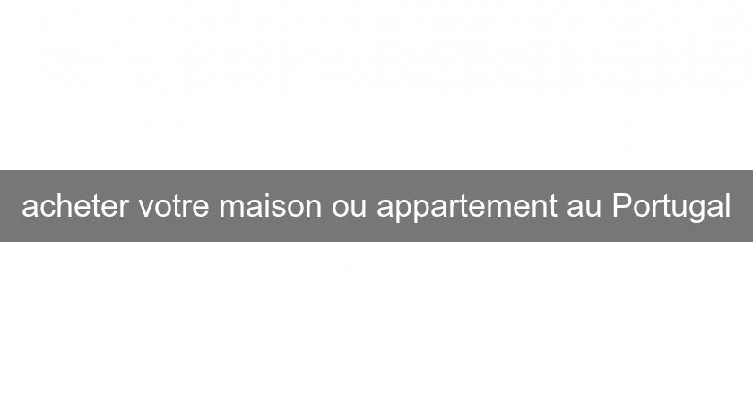 acheter votre maison ou appartement au Portugal