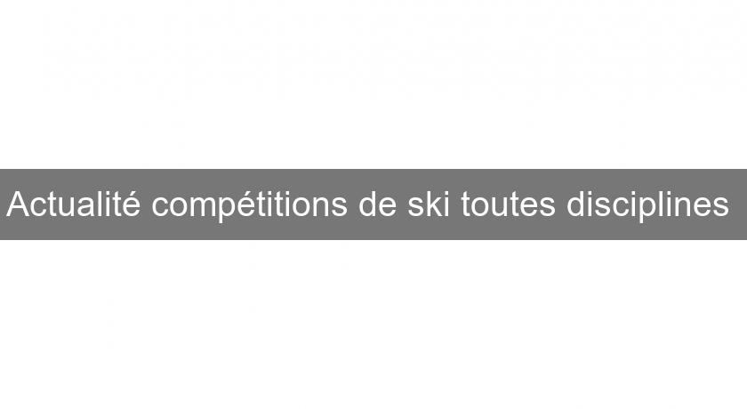 Actualité compétitions de ski toutes disciplines 