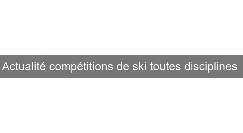 Actualité compétitions de ski toutes disciplines Actualité compétitions de ski toutes disciplines