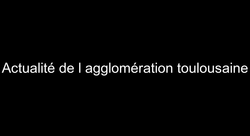 Actualité de l'agglomération toulousaine Actualité de l'agglomération toulousaine
