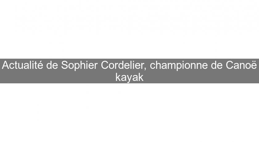 Actualité de Sophier Cordelier, championne de Canoë kayak Actualité de Sophier Cordelier, championne de Canoë kayak