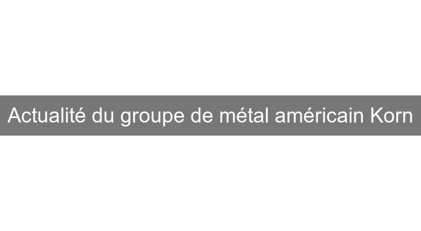 Actualité du groupe de métal américain Korn Actualité du groupe de métal américain Korn